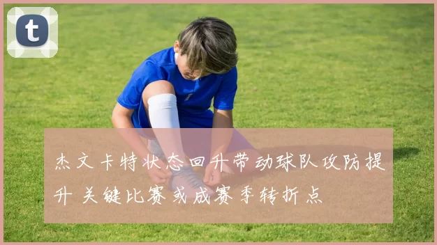 杰文卡特状态回升带动球队攻防提升 关键比赛或成赛季转折点