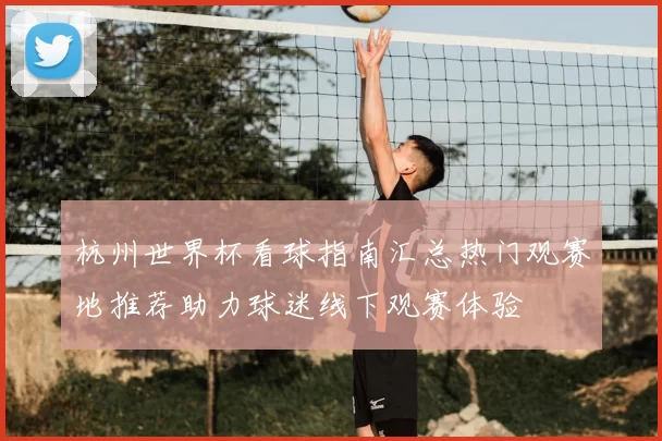杭州世界杯看球指南汇总热门观赛地推荐助力球迷线下观赛体验