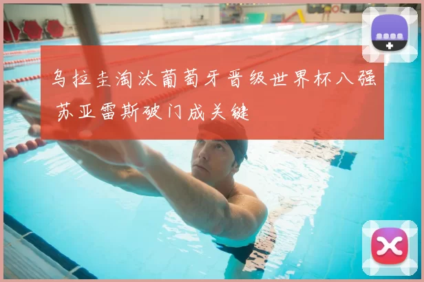 乌拉圭淘汰葡萄牙晋级世界杯八强 苏亚雷斯破门成关键