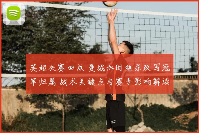 英超决赛回放 曼城加时绝杀改写冠军归属 战术关键点与赛季影响解读