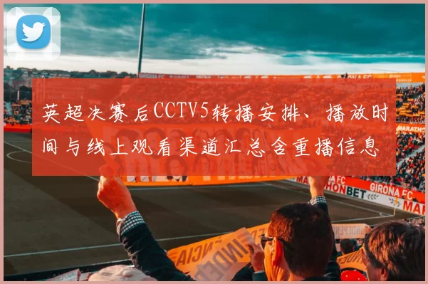 英超决赛后CCTV5转播安排、播放时间与线上观看渠道汇总含重播信息