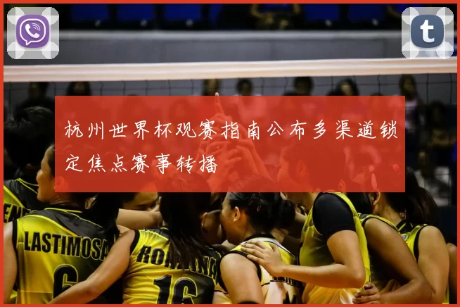 杭州世界杯观赛指南公布多渠道锁定焦点赛事转播