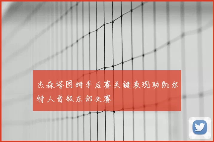 杰森塔图姆季后赛关键表现助凯尔特人晋级东部决赛