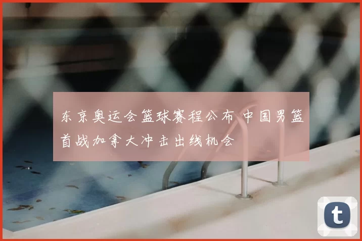 东京奥运会篮球赛程公布 中国男篮首战加拿大冲击出线机会