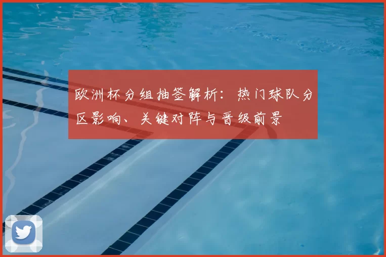 欧洲杯分组抽签解析：热门球队分区影响、关键对阵与晋级前景