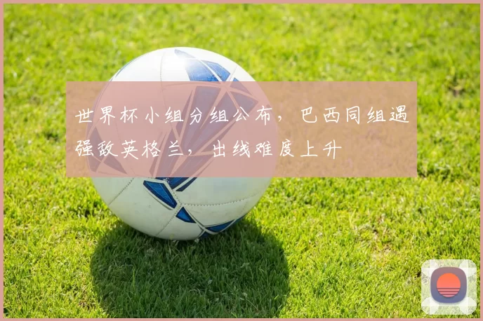 世界杯小组分组公布，巴西同组遇强敌英格兰，出线难度上升
