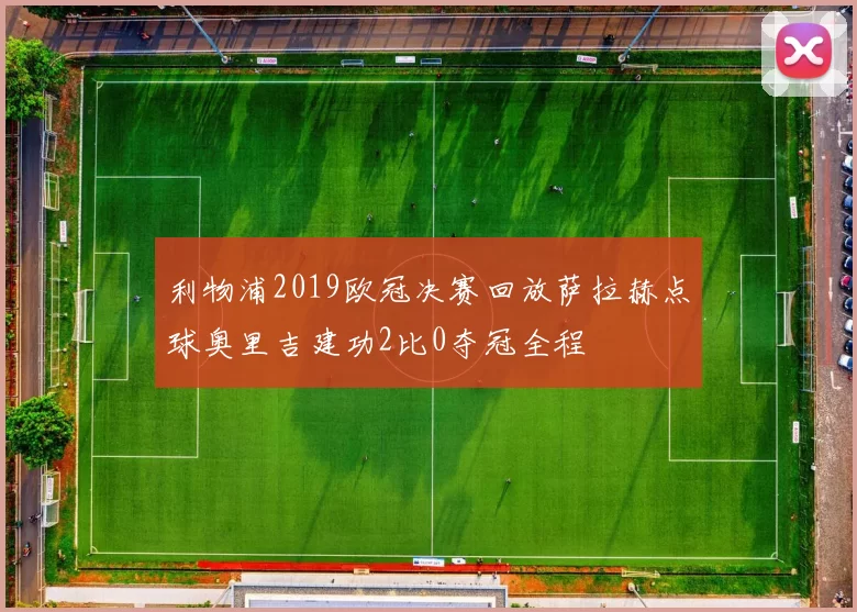 利物浦2019欧冠决赛回放萨拉赫点球奥里吉建功2比0夺冠全程