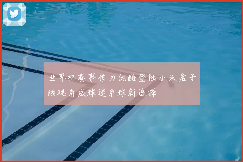 世界杯赛事借力优酷登陆小米盒子线观看成球迷看球新选择