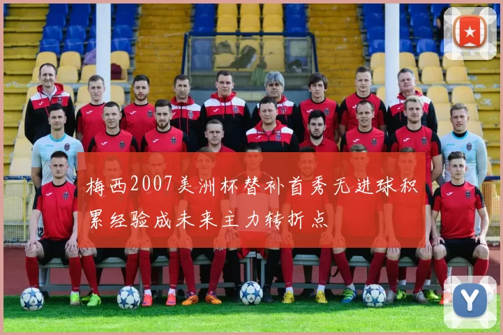 梅西2007美洲杯替补首秀无进球积累经验成未来主力转折点