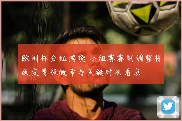 欧洲杯分组揭晓 小组赛赛制调整将改变晋级概率与关键对决看点