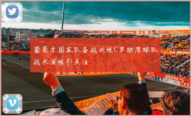 葡萄牙国家队备战训练C罗缺席球队战术演练引关注