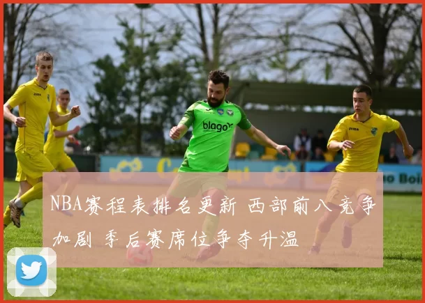 NBA赛程表排名更新 西部前八竞争加剧 季后赛席位争夺升温