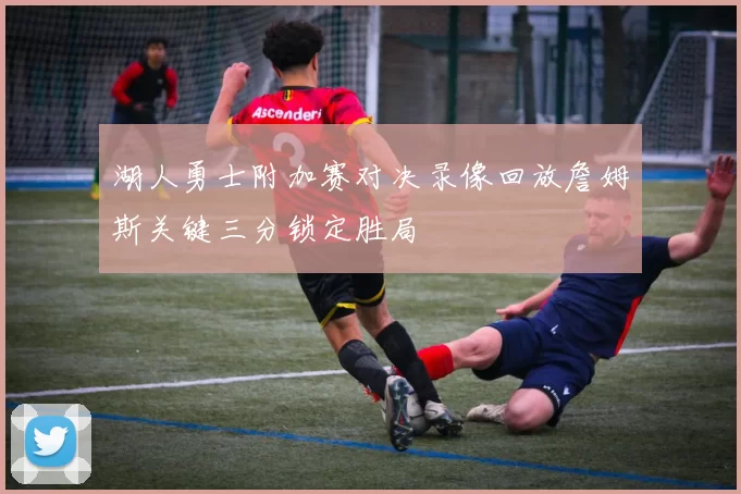 湖人勇士附加赛对决录像回放詹姆斯关键三分锁定胜局