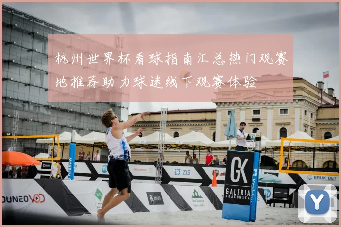 杭州世界杯看球指南汇总热门观赛地推荐助力球迷线下观赛体验