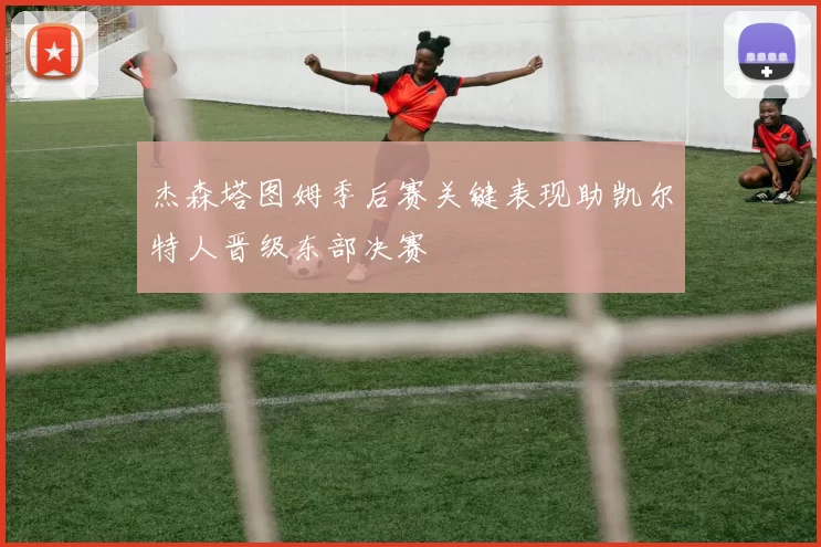 杰森塔图姆季后赛关键表现助凯尔特人晋级东部决赛