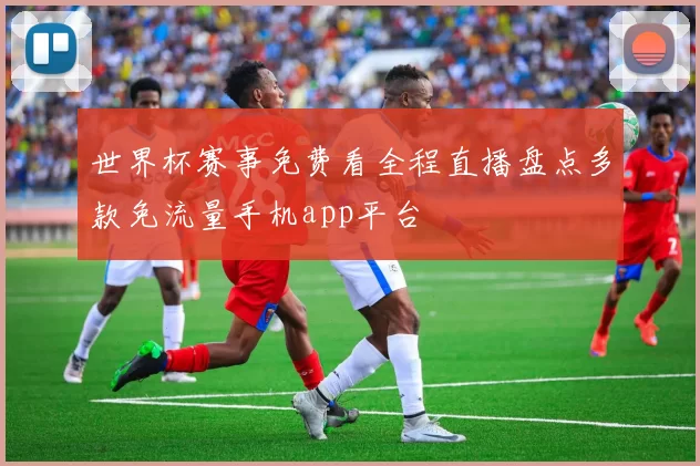世界杯赛事免费看全程直播盘点多款免流量手机app平台