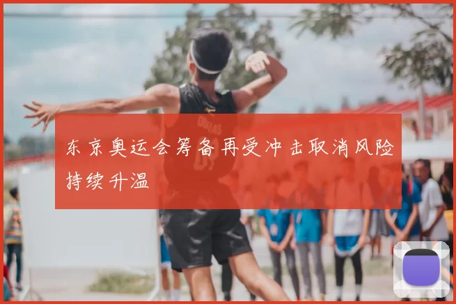 东京奥运会筹备再受冲击取消风险持续升温