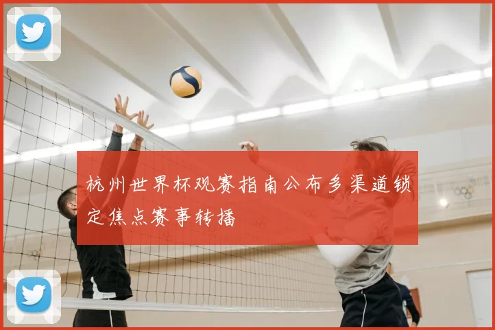 杭州世界杯观赛指南公布多渠道锁定焦点赛事转播