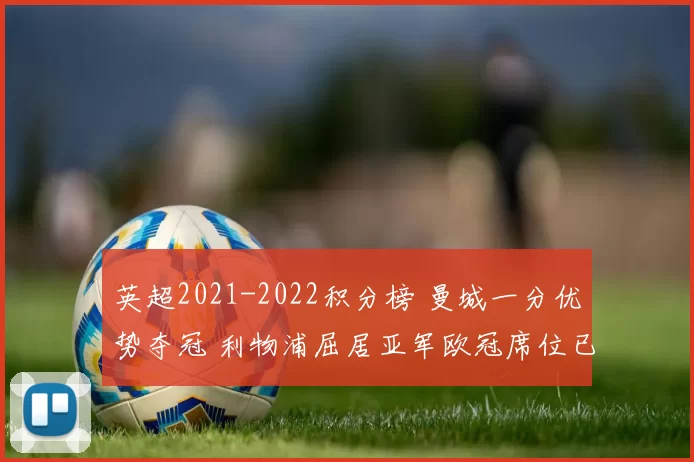 英超2021-2022积分榜 曼城一分优势夺冠 利物浦屈居亚军欧冠席位已定