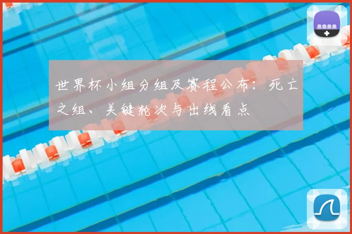 世界杯小组分组及赛程公布:死亡之组、关键轮次与出线看点