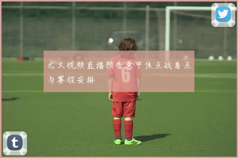 尤文视频直播预告意甲焦点战看点与赛程安排