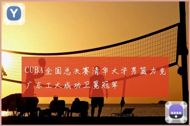 CUBA全国总决赛清华大学男篮力克广东工大成功卫冕冠军