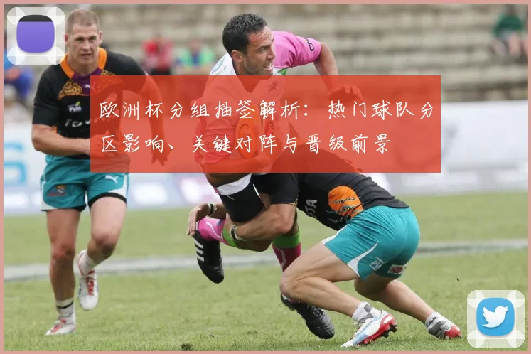 欧洲杯分组抽签解析：热门球队分区影响、关键对阵与晋级前景