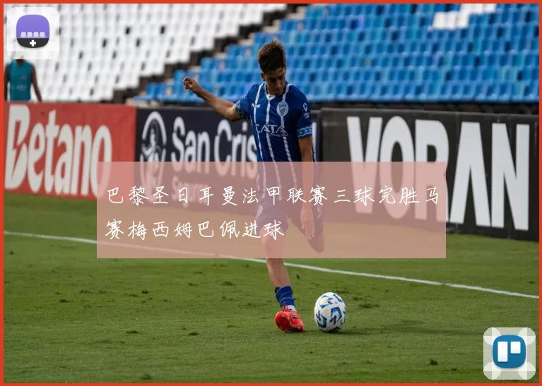 巴黎圣日耳曼法甲联赛三球完胜马赛梅西姆巴佩进球