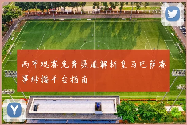 西甲观赛免费渠道解析皇马巴萨赛事转播平台指南