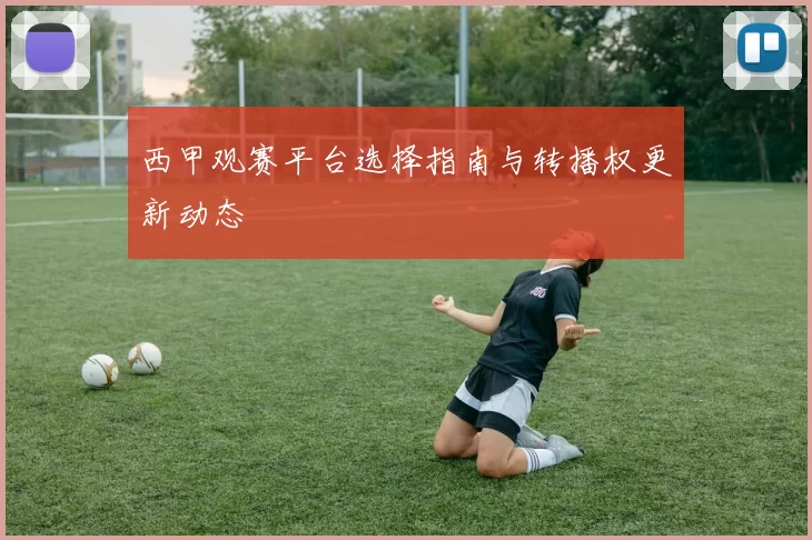 西甲观赛平台选择指南与转播权更新动态