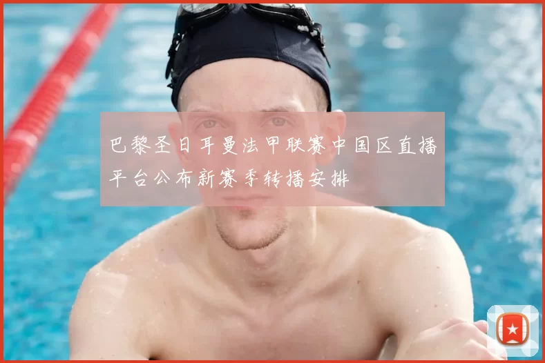 巴黎圣日耳曼法甲联赛中国区直播平台公布新赛季转播安排