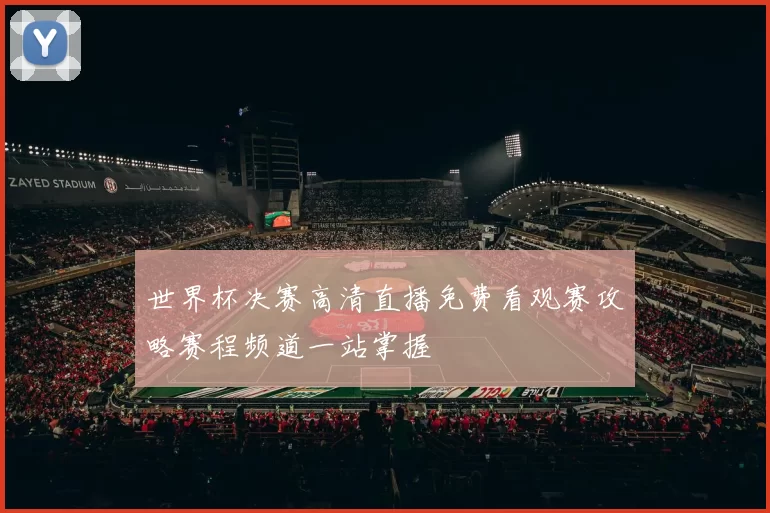 世界杯决赛高清直播免费看观赛攻略赛程频道一站掌握