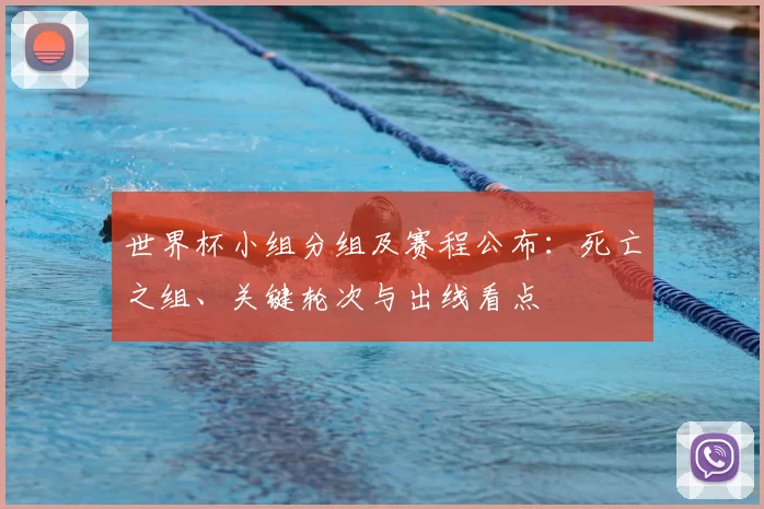 世界杯小组分组及赛程公布:死亡之组、关键轮次与出线看点