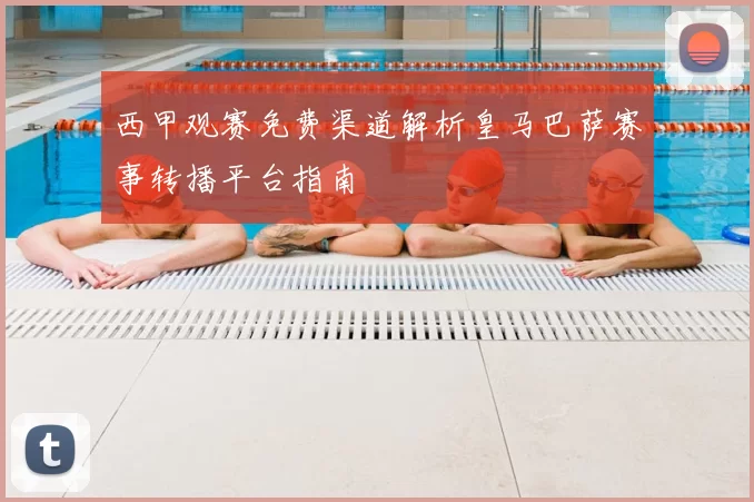 西甲观赛免费渠道解析皇马巴萨赛事转播平台指南