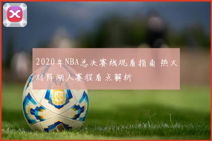 2020年NBA总决赛线观看指南 热火对阵湖人赛程看点解析