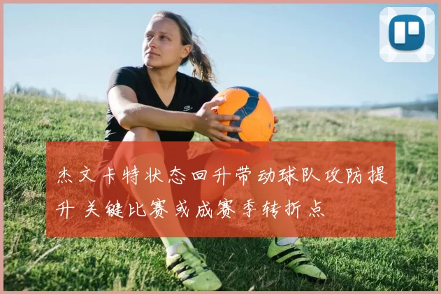 杰文卡特状态回升带动球队攻防提升 关键比赛或成赛季转折点