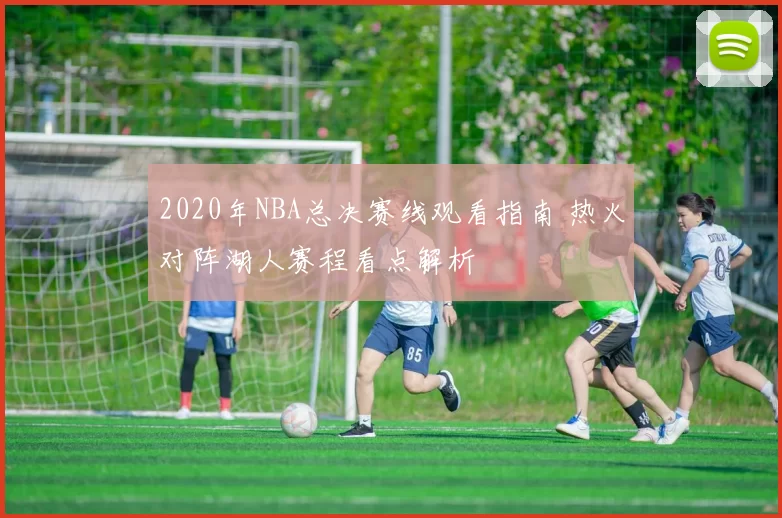 2020年NBA总决赛线观看指南 热火对阵湖人赛程看点解析
