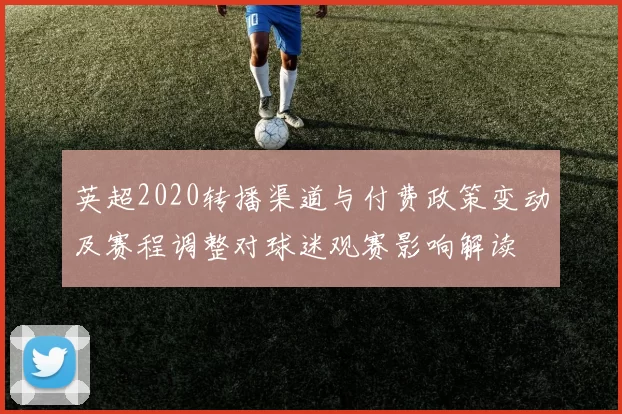 英超2020转播渠道与付费政策变动及赛程调整对球迷观赛影响解读