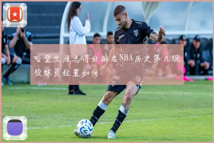 哈登生涯总得分排名NBA历史第几现役球员位置如何
