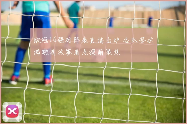 欧冠16强对阵表直播出炉 各队签运揭晓淘汰赛看点提前聚焦