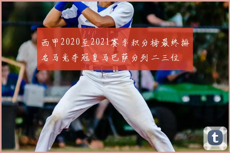 西甲2020至2021赛季积分榜最终排名马竞夺冠皇马巴萨分列二三位