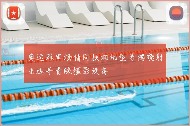 奥运冠军杨倩同款相机型号揭晓射击选手青睐摄影设备