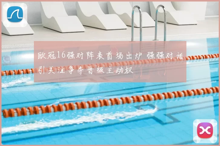 欧冠16强对阵表首场出炉 强强对话引关注争夺晋级主动权